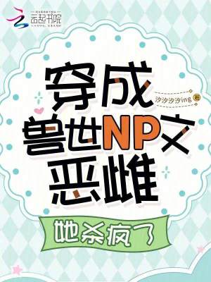 穿成兽世NP文恶雌，她杀疯了最新章节